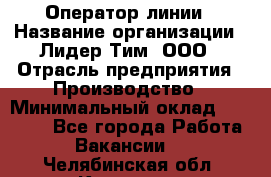 Оператор линии › Название организации ­ Лидер Тим, ООО › Отрасль предприятия ­ Производство › Минимальный оклад ­ 34 000 - Все города Работа » Вакансии   . Челябинская обл.,Коркино г.